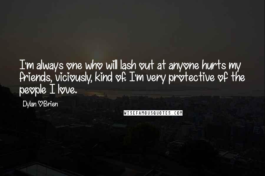 Dylan O'Brien Quotes: I'm always one who will lash out at anyone hurts my friends, viciously, kind of. I'm very protective of the people I love.