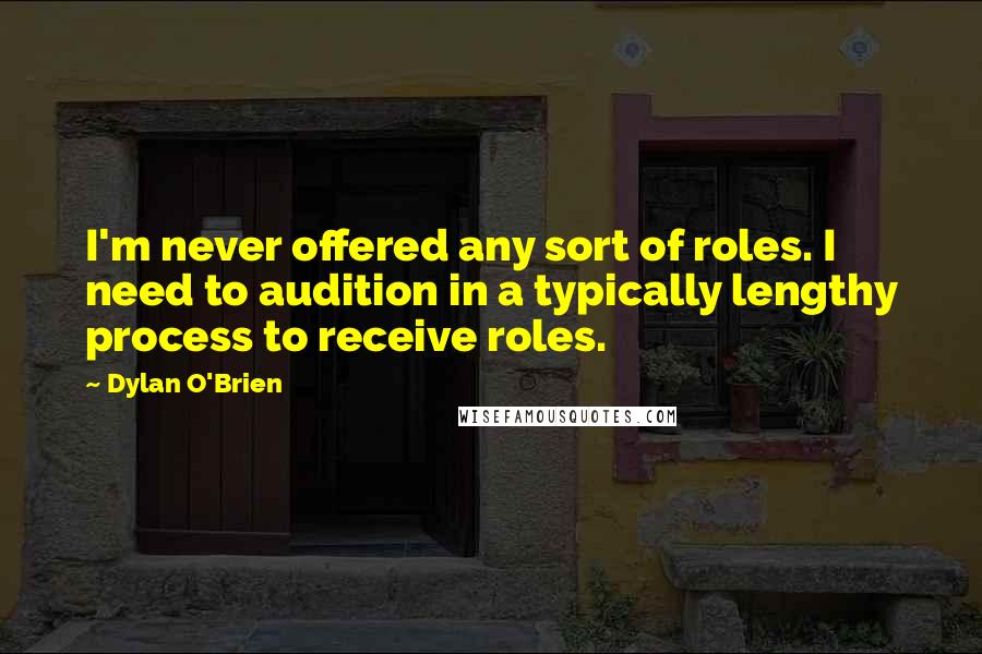 Dylan O'Brien Quotes: I'm never offered any sort of roles. I need to audition in a typically lengthy process to receive roles.