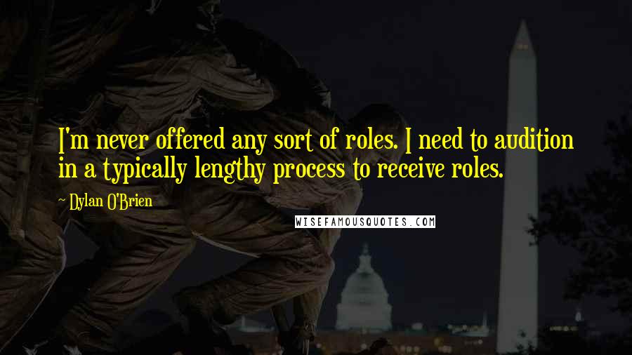 Dylan O'Brien Quotes: I'm never offered any sort of roles. I need to audition in a typically lengthy process to receive roles.