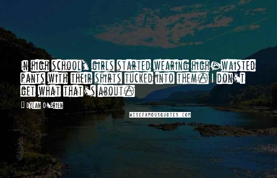 Dylan O'Brien Quotes: In high school, girls started wearing high-waisted pants with their shirts tucked into them. I don't get what that's about.