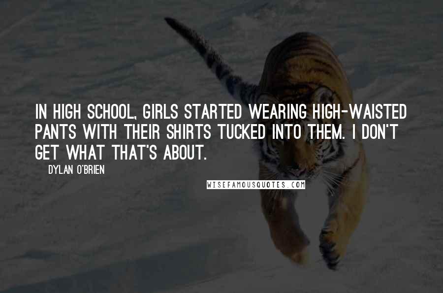 Dylan O'Brien Quotes: In high school, girls started wearing high-waisted pants with their shirts tucked into them. I don't get what that's about.
