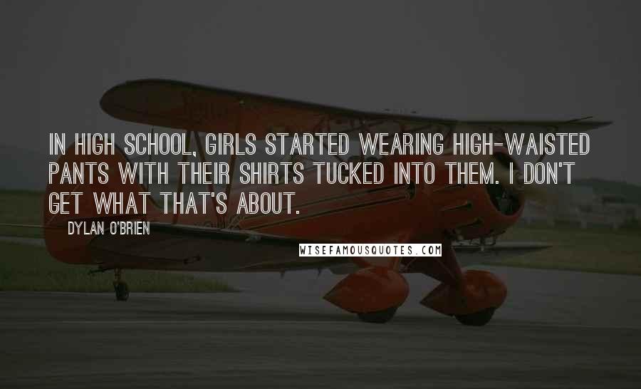 Dylan O'Brien Quotes: In high school, girls started wearing high-waisted pants with their shirts tucked into them. I don't get what that's about.
