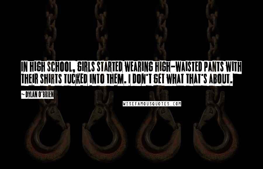 Dylan O'Brien Quotes: In high school, girls started wearing high-waisted pants with their shirts tucked into them. I don't get what that's about.