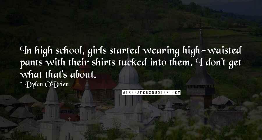 Dylan O'Brien Quotes: In high school, girls started wearing high-waisted pants with their shirts tucked into them. I don't get what that's about.