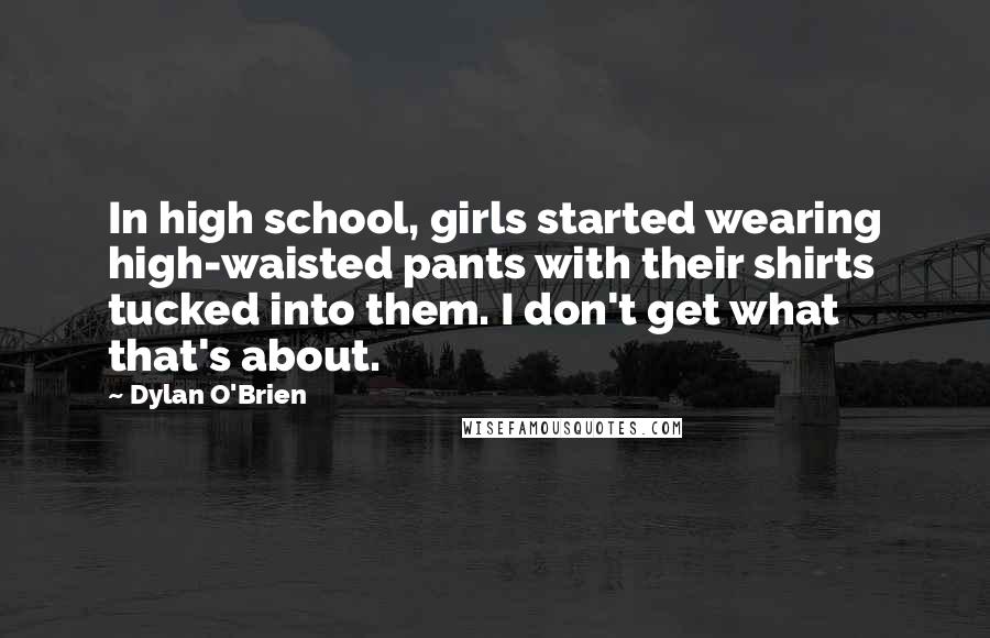 Dylan O'Brien Quotes: In high school, girls started wearing high-waisted pants with their shirts tucked into them. I don't get what that's about.