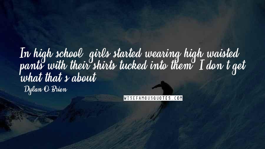 Dylan O'Brien Quotes: In high school, girls started wearing high-waisted pants with their shirts tucked into them. I don't get what that's about.