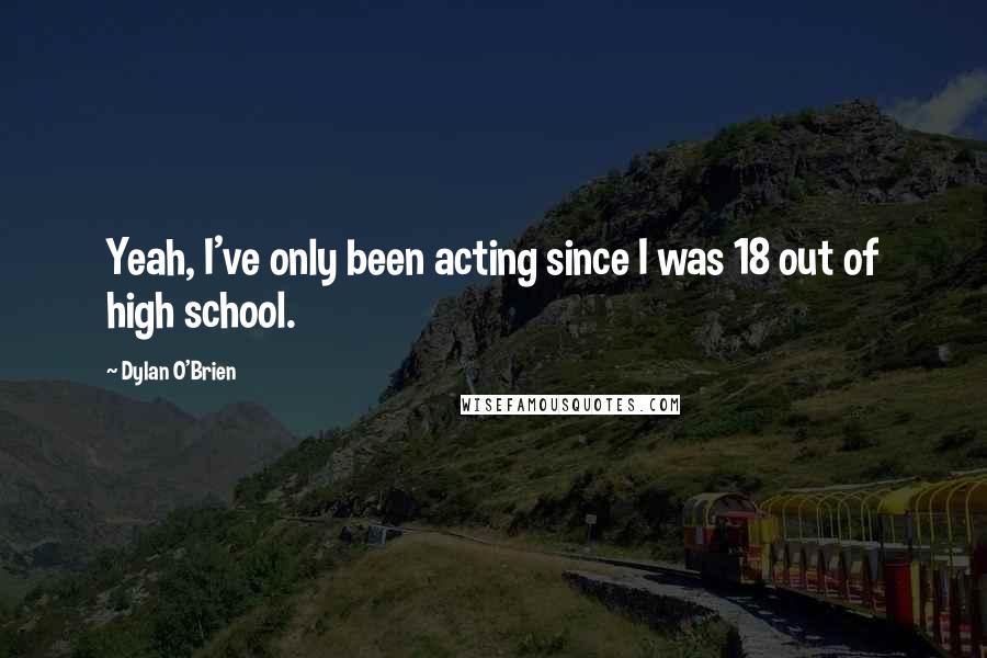 Dylan O'Brien Quotes: Yeah, I've only been acting since I was 18 out of high school.