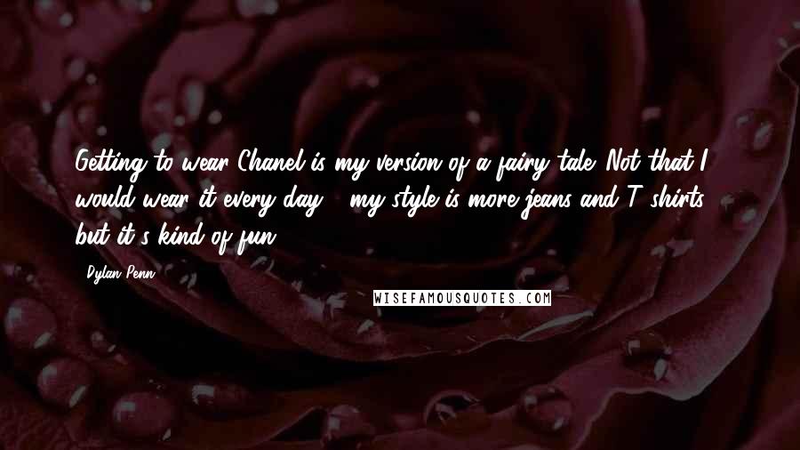 Dylan Penn Quotes: Getting to wear Chanel is my version of a fairy tale. Not that I would wear it every day - my style is more jeans and T-shirts - but it's kind of fun.