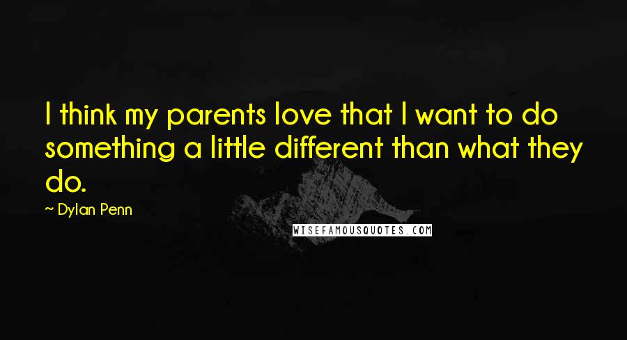 Dylan Penn Quotes: I think my parents love that I want to do something a little different than what they do.