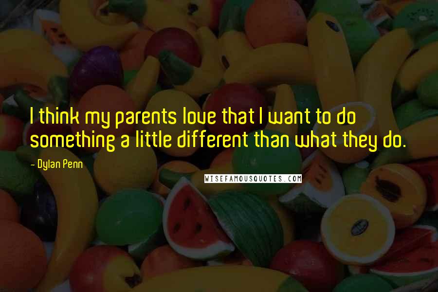 Dylan Penn Quotes: I think my parents love that I want to do something a little different than what they do.