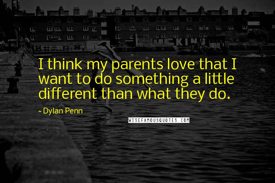 Dylan Penn Quotes: I think my parents love that I want to do something a little different than what they do.