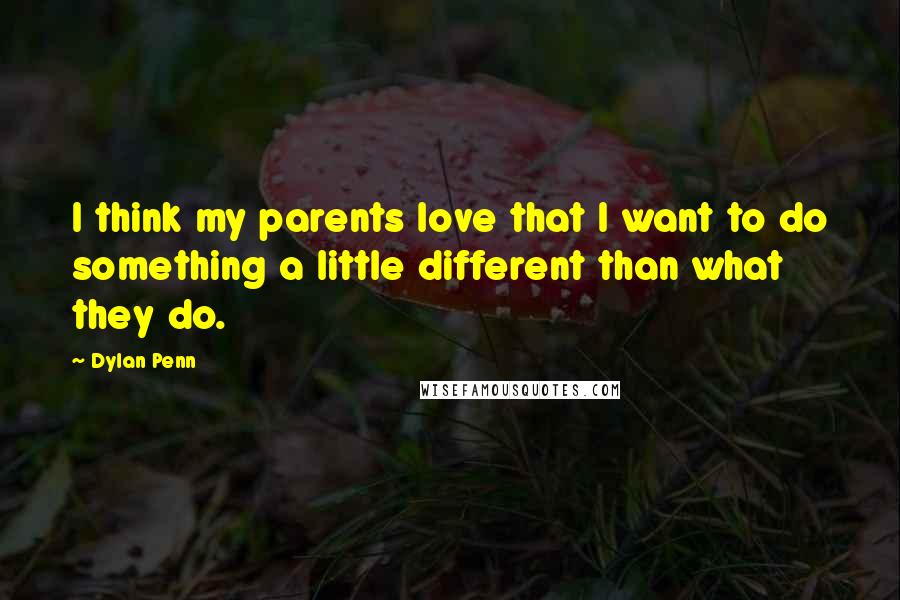 Dylan Penn Quotes: I think my parents love that I want to do something a little different than what they do.