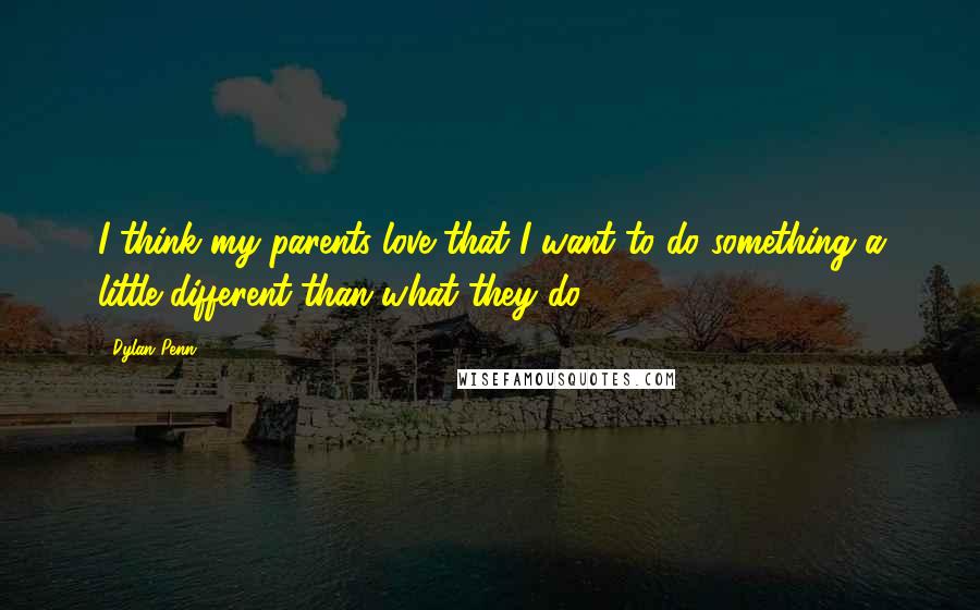 Dylan Penn Quotes: I think my parents love that I want to do something a little different than what they do.