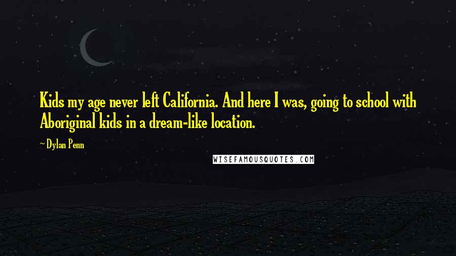 Dylan Penn Quotes: Kids my age never left California. And here I was, going to school with Aboriginal kids in a dream-like location.