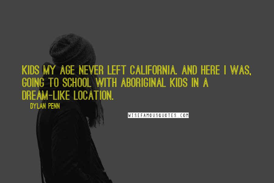 Dylan Penn Quotes: Kids my age never left California. And here I was, going to school with Aboriginal kids in a dream-like location.