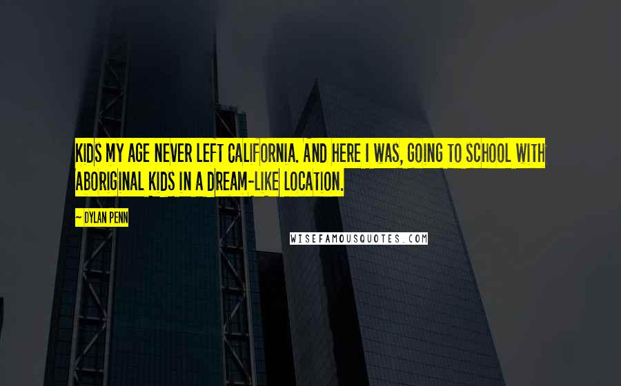 Dylan Penn Quotes: Kids my age never left California. And here I was, going to school with Aboriginal kids in a dream-like location.