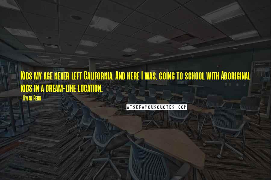 Dylan Penn Quotes: Kids my age never left California. And here I was, going to school with Aboriginal kids in a dream-like location.