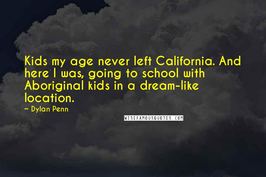 Dylan Penn Quotes: Kids my age never left California. And here I was, going to school with Aboriginal kids in a dream-like location.