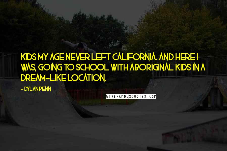 Dylan Penn Quotes: Kids my age never left California. And here I was, going to school with Aboriginal kids in a dream-like location.