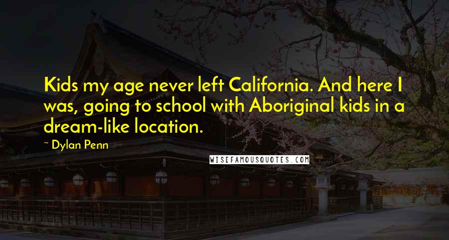 Dylan Penn Quotes: Kids my age never left California. And here I was, going to school with Aboriginal kids in a dream-like location.