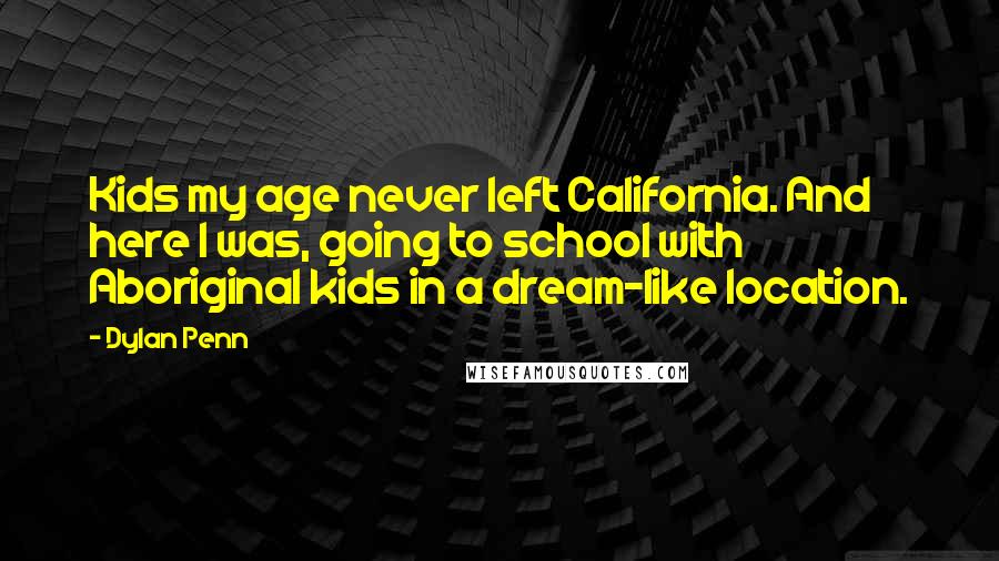 Dylan Penn Quotes: Kids my age never left California. And here I was, going to school with Aboriginal kids in a dream-like location.