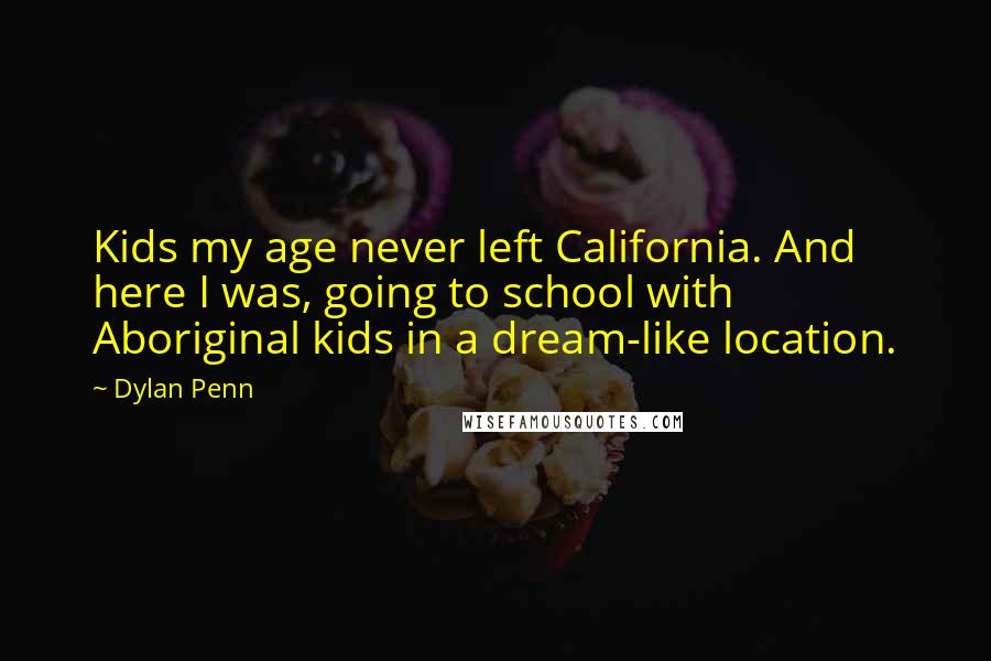 Dylan Penn Quotes: Kids my age never left California. And here I was, going to school with Aboriginal kids in a dream-like location.