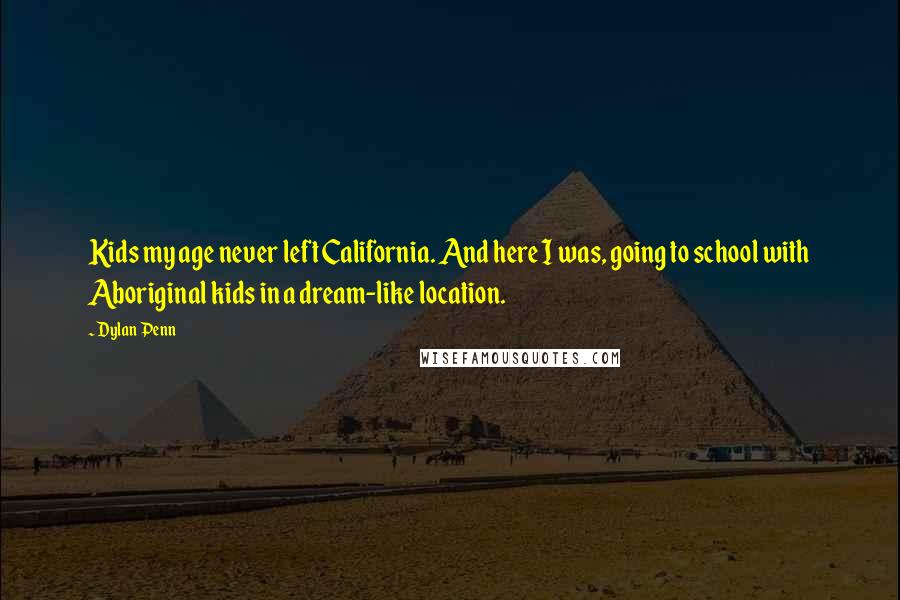 Dylan Penn Quotes: Kids my age never left California. And here I was, going to school with Aboriginal kids in a dream-like location.