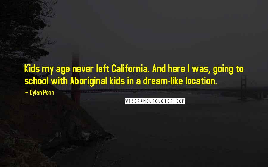 Dylan Penn Quotes: Kids my age never left California. And here I was, going to school with Aboriginal kids in a dream-like location.