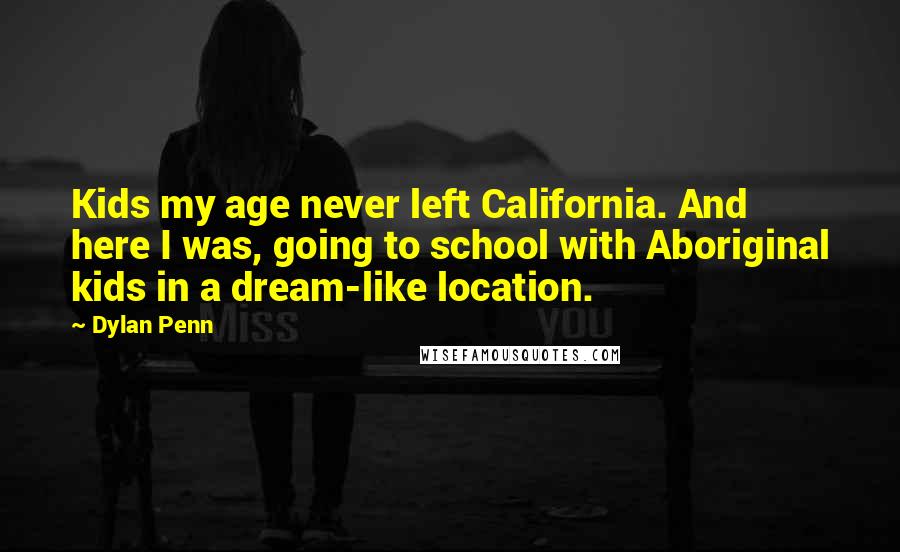 Dylan Penn Quotes: Kids my age never left California. And here I was, going to school with Aboriginal kids in a dream-like location.