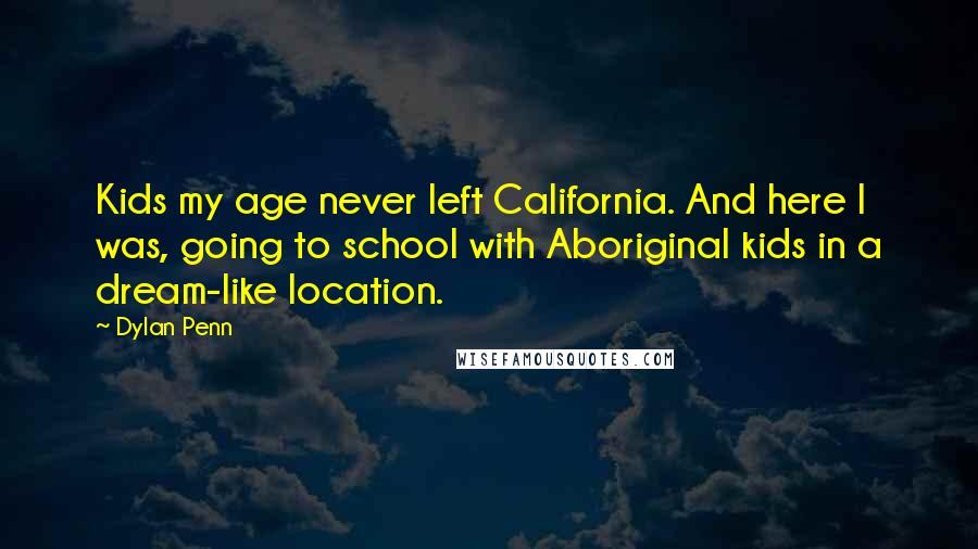 Dylan Penn Quotes: Kids my age never left California. And here I was, going to school with Aboriginal kids in a dream-like location.