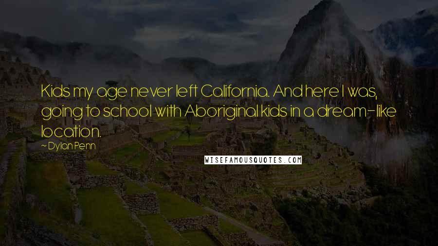 Dylan Penn Quotes: Kids my age never left California. And here I was, going to school with Aboriginal kids in a dream-like location.