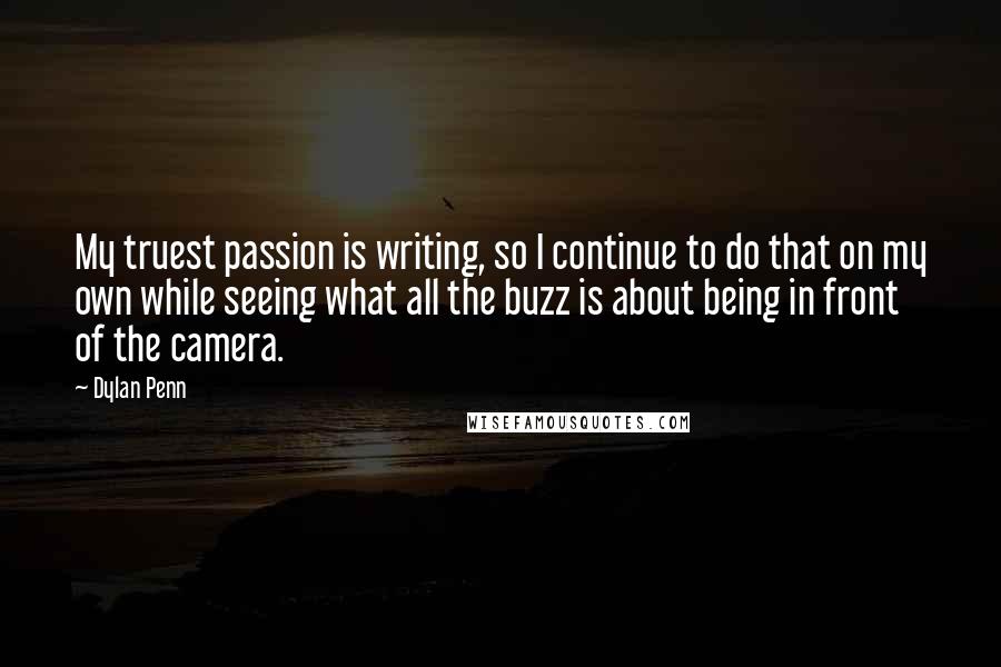 Dylan Penn Quotes: My truest passion is writing, so I continue to do that on my own while seeing what all the buzz is about being in front of the camera.