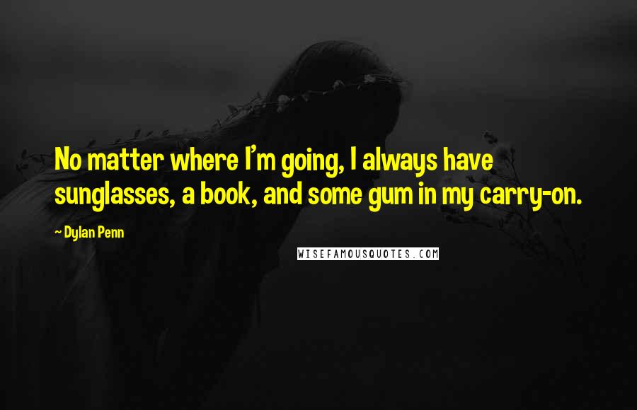 Dylan Penn Quotes: No matter where I'm going, I always have sunglasses, a book, and some gum in my carry-on.