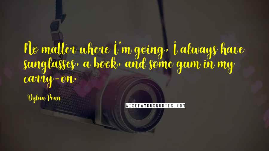 Dylan Penn Quotes: No matter where I'm going, I always have sunglasses, a book, and some gum in my carry-on.