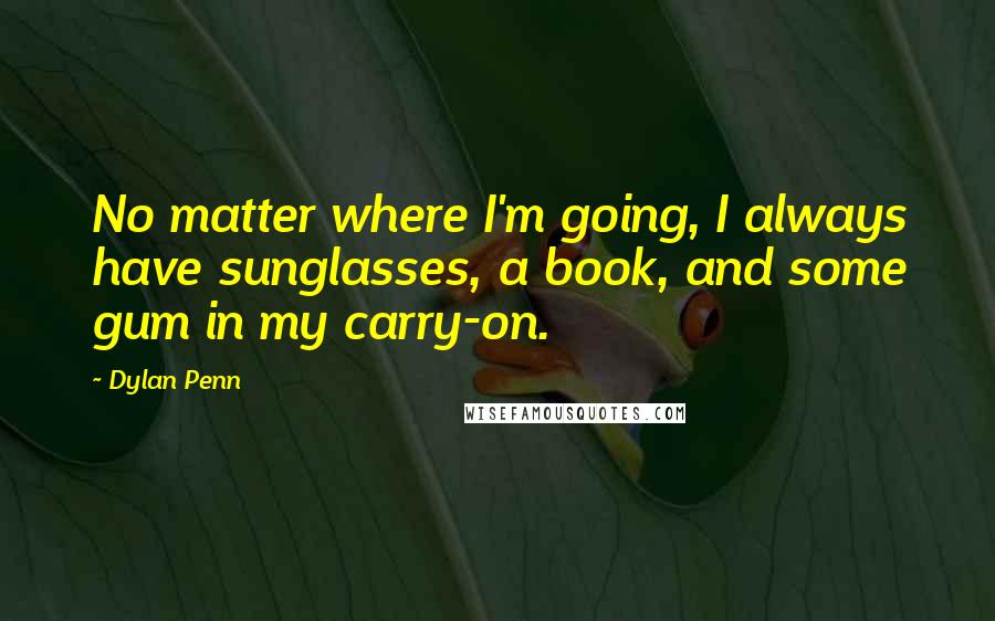 Dylan Penn Quotes: No matter where I'm going, I always have sunglasses, a book, and some gum in my carry-on.