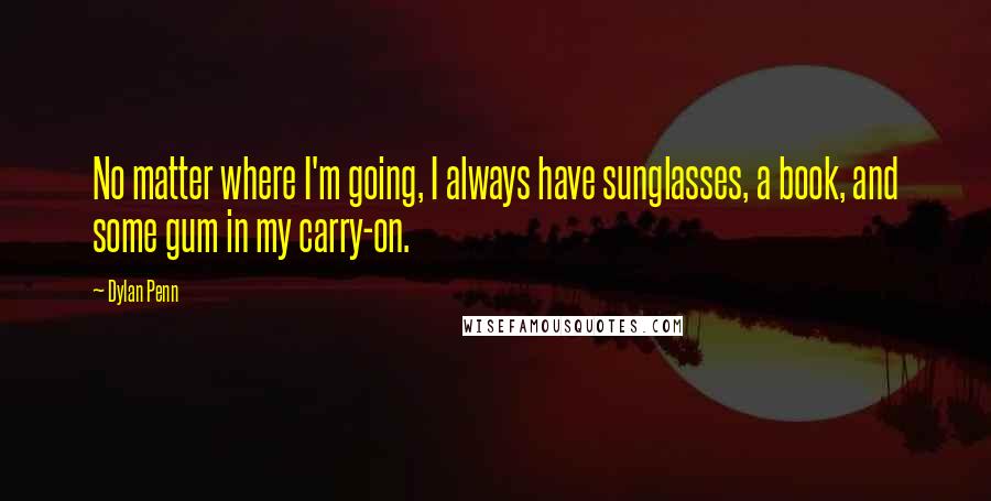 Dylan Penn Quotes: No matter where I'm going, I always have sunglasses, a book, and some gum in my carry-on.