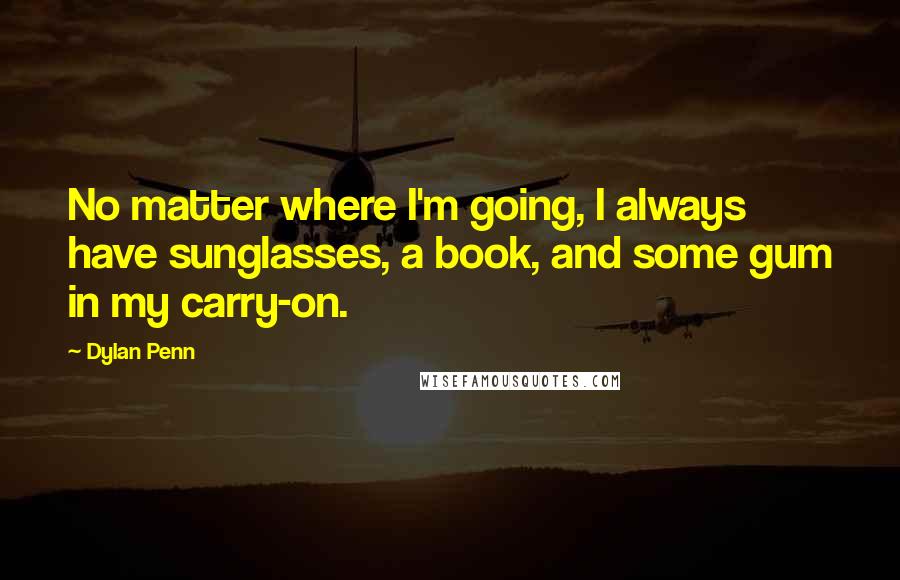 Dylan Penn Quotes: No matter where I'm going, I always have sunglasses, a book, and some gum in my carry-on.