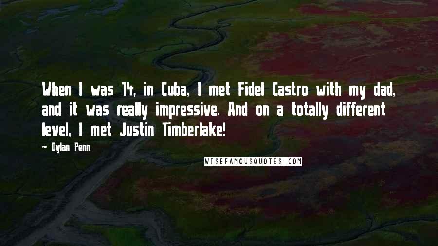 Dylan Penn Quotes: When I was 14, in Cuba, I met Fidel Castro with my dad, and it was really impressive. And on a totally different level, I met Justin Timberlake!