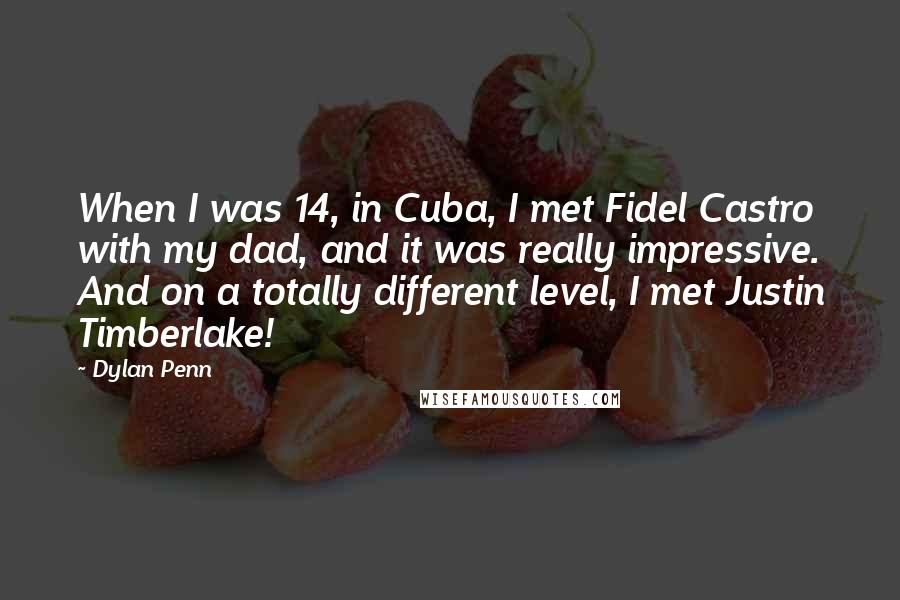 Dylan Penn Quotes: When I was 14, in Cuba, I met Fidel Castro with my dad, and it was really impressive. And on a totally different level, I met Justin Timberlake!