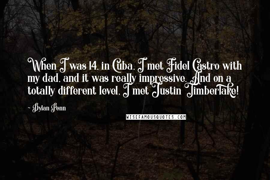 Dylan Penn Quotes: When I was 14, in Cuba, I met Fidel Castro with my dad, and it was really impressive. And on a totally different level, I met Justin Timberlake!