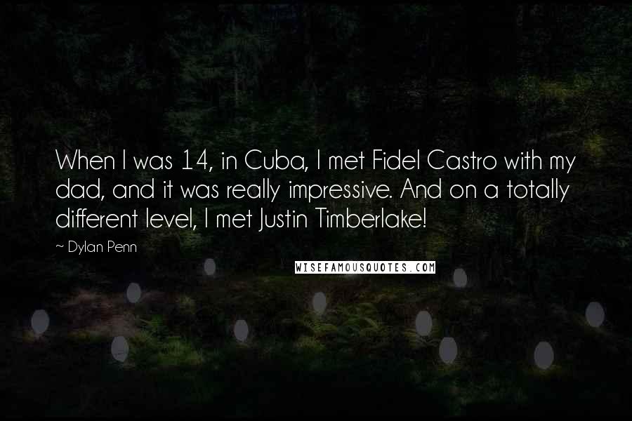 Dylan Penn Quotes: When I was 14, in Cuba, I met Fidel Castro with my dad, and it was really impressive. And on a totally different level, I met Justin Timberlake!