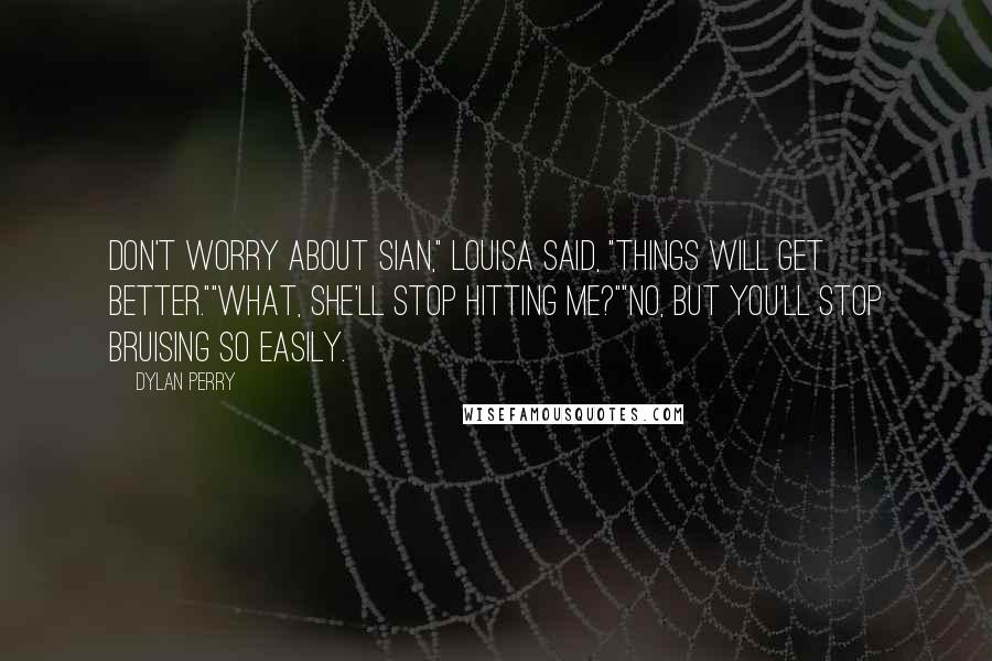 Dylan Perry Quotes: Don't worry about Sian," Louisa said, "things will get better.""What, she'll stop hitting me?""No, but you'll stop bruising so easily.