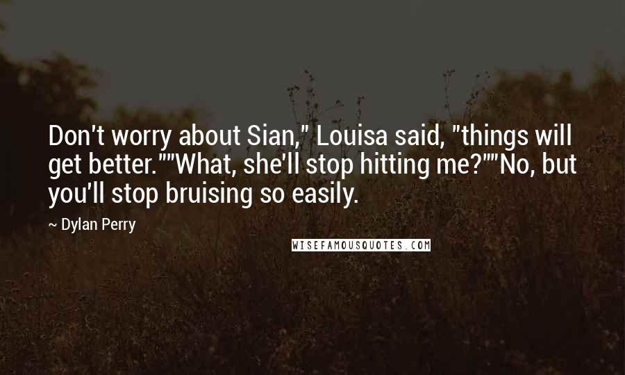 Dylan Perry Quotes: Don't worry about Sian," Louisa said, "things will get better.""What, she'll stop hitting me?""No, but you'll stop bruising so easily.