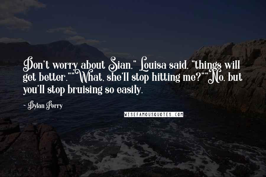 Dylan Perry Quotes: Don't worry about Sian," Louisa said, "things will get better.""What, she'll stop hitting me?""No, but you'll stop bruising so easily.