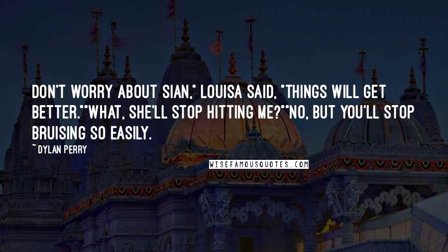 Dylan Perry Quotes: Don't worry about Sian," Louisa said, "things will get better.""What, she'll stop hitting me?""No, but you'll stop bruising so easily.