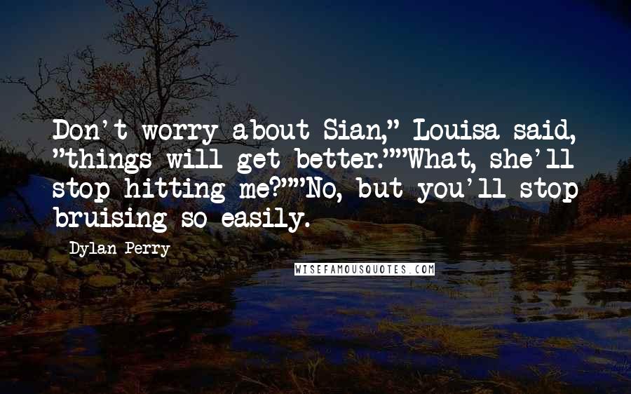 Dylan Perry Quotes: Don't worry about Sian," Louisa said, "things will get better.""What, she'll stop hitting me?""No, but you'll stop bruising so easily.