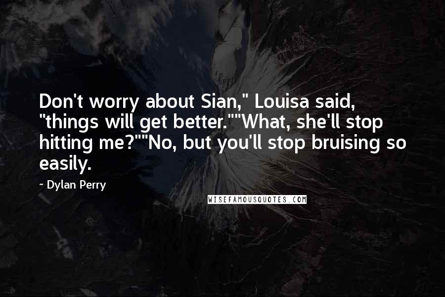 Dylan Perry Quotes: Don't worry about Sian," Louisa said, "things will get better.""What, she'll stop hitting me?""No, but you'll stop bruising so easily.