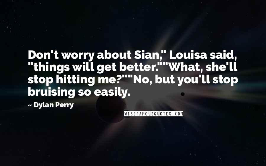 Dylan Perry Quotes: Don't worry about Sian," Louisa said, "things will get better.""What, she'll stop hitting me?""No, but you'll stop bruising so easily.