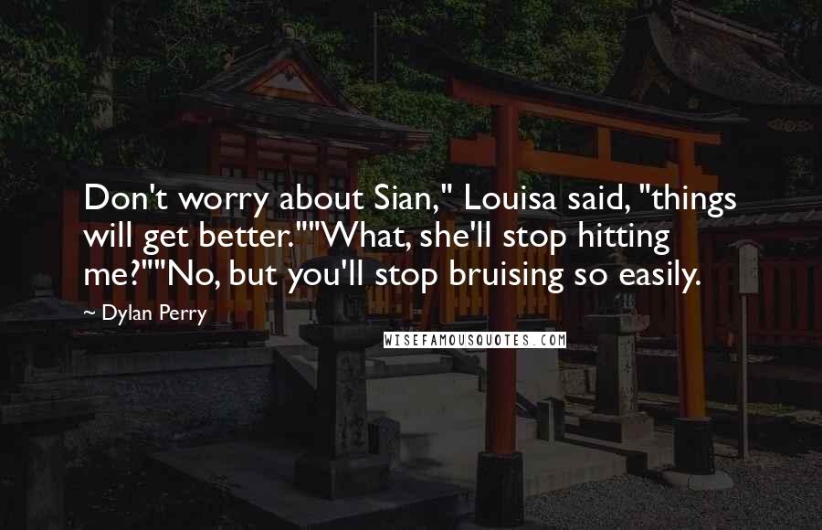 Dylan Perry Quotes: Don't worry about Sian," Louisa said, "things will get better.""What, she'll stop hitting me?""No, but you'll stop bruising so easily.