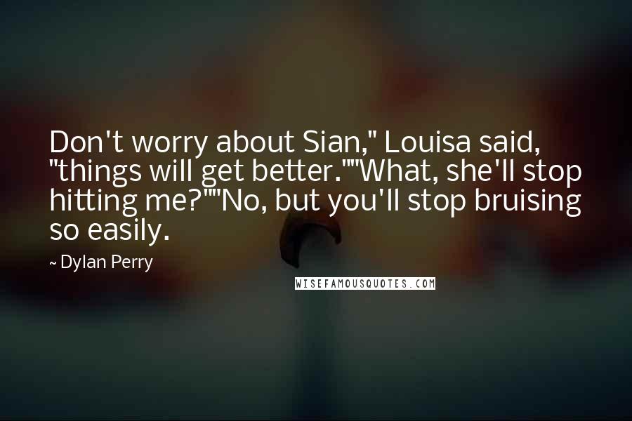 Dylan Perry Quotes: Don't worry about Sian," Louisa said, "things will get better.""What, she'll stop hitting me?""No, but you'll stop bruising so easily.